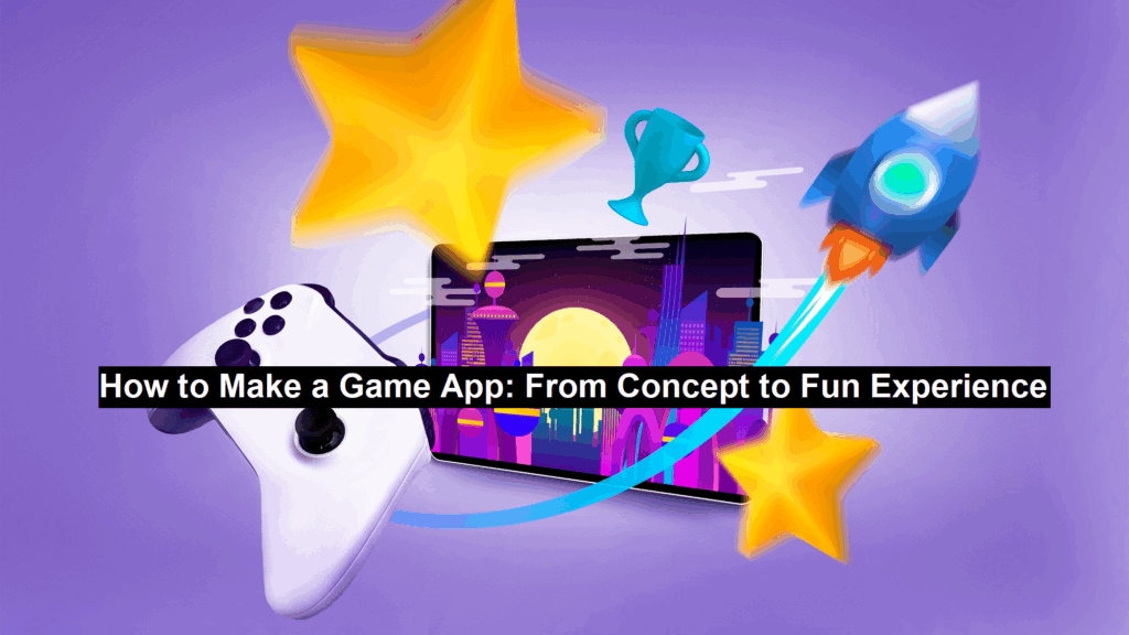 How to Make a Game App: From Concept to Fun Experience How to Make a Game App: From Concept to Fun Experience