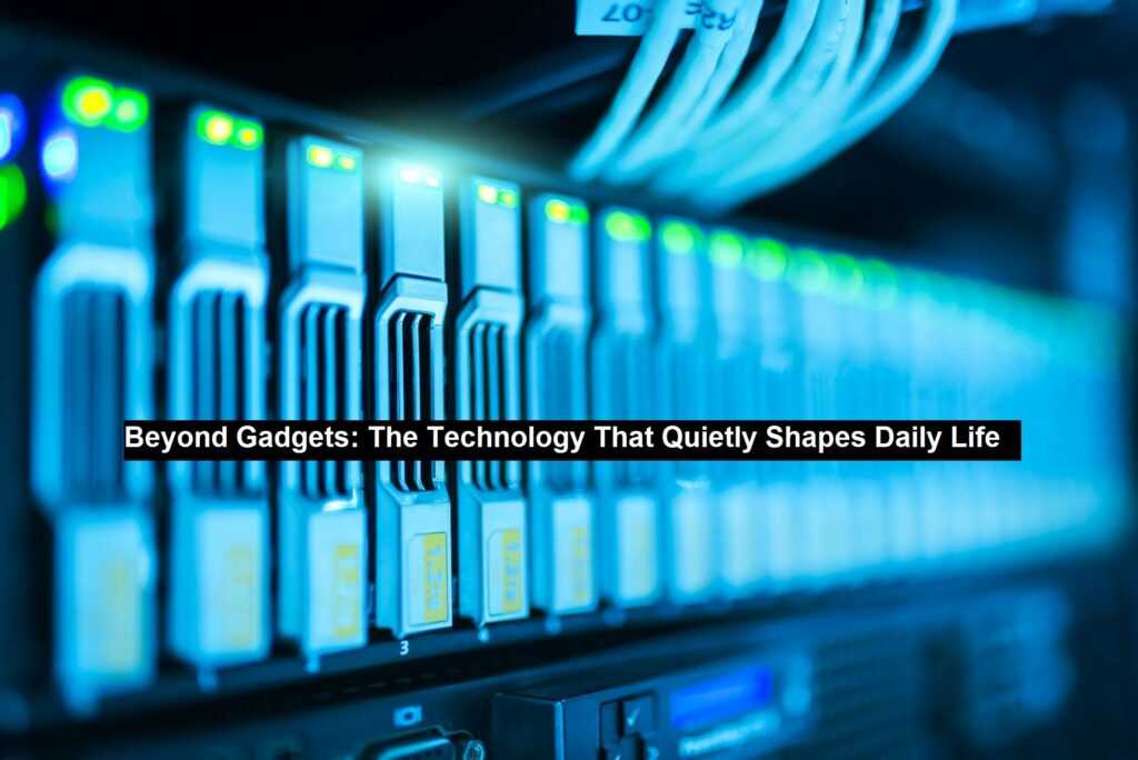 Beyond Gadgets: The Technology That Quietly Shapes Daily Life