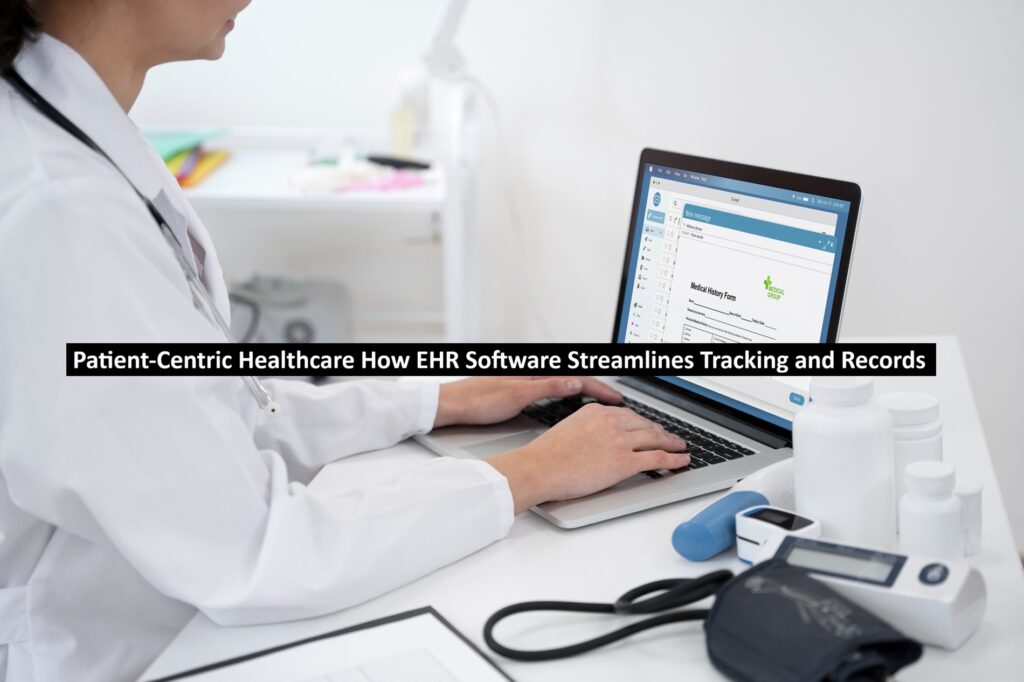 Patient-Centric Healthcare: How EHR Software Streamlines Tracking and Records
